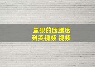 最狠的压腿压到哭视频 视频